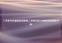 二手东方红拖拉机百姓网,二手东方红1000拖拉机四驱多少钱?