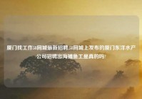厦门找工作58同城最新招聘,58同城上发布的厦门东洋水产公司招聘出海捕鱼工是真的吗?