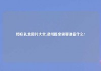 婚庆礼盒图片大全,温州提亲需要准备什么?