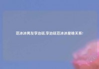 范冰冰男友李治廷,李治廷范冰冰是啥关系?