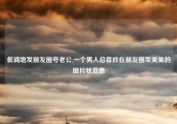 低调地发朋友圈夸老公,一个男人总喜欢在朋友圈发美美的图片啥意思