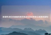 老婆网,你们会偷偷的用手机定位你们的老公或者老婆吗?