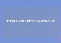 中国加油英文怎么写,请问为中国加油英文怎么写?