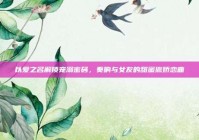 以爱之名解锁宠溺密码，奏响与女友的甜蜜撒娇恋曲