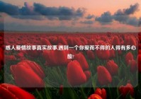 感人爱情故事真实故事,遇到一个你爱而不得的人得有多心酸?