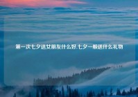 第一次七夕送女朋友什么好,七夕一般送什么礼物