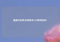 富婆交友网,女老板中23刀惨死店内?