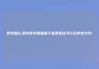 教堂婚礼,我和我未婚妻都不是基督徒可以在教堂办吗?