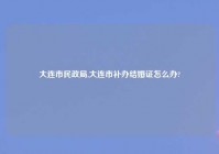 大连市民政局,大连市补办结婚证怎么办?