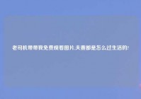 老司机带带我免费观看图片,夫妻都是怎么过生活的?