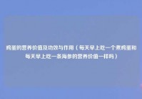 鸡蛋的营养价值及功效与作用（每天早上吃一个煮鸡蛋和每天早上吃一条海参的营养价值一样吗）