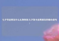 七夕节送男友什么礼物特别,七夕贺卡送男朋友的暖心语句?