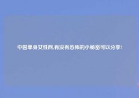 中国单身女性网,有没有恐怖的小秘密可以分享?