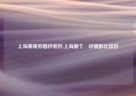 上海哪里拍婚纱照好,上海哪个緍纱摄影比较好