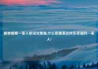 相亲相爱一家人歌词完整版,什么歌曲表达欢乐幸福的一家人?
