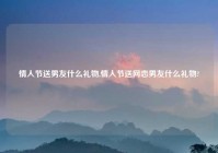 情人节送男友什么礼物,情人节送网恋男友什么礼物?
