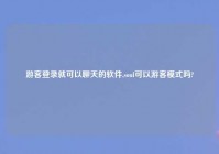 游客登录就可以聊天的软件,soul可以游客模式吗?