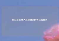 百日禁忌,亲人过世百天内可以结婚吗