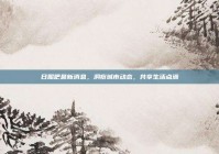 日照吧最新消息，洞察城市动态，共享生活点滴