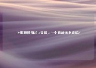 上海招聘司机c1驾照,c1一个月能考出来吗?