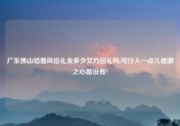 广东佛山结婚风俗礼金多少女方回礼吗,可行人一点儿感激之心都没有?