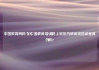 中国教育网网,在中国教师培训网上查到的教师资格证是真的吗?