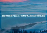 妇女节红包多少合适,三八妇女节情人给88元红包什么意思