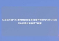 交友软件哪个好用而且还是免费的,那种没聊几句就让花钱开会员费就不要说了谢谢