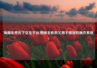 海南乐秀名下交友平台,想换手机但又用不惯别的操作系统?