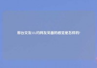 邢台交友123,约网友见面的感觉是怎样的?