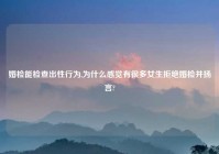 婚检能检查出性行为,为什么感觉有很多女生拒绝婚检并扬言?