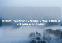 结婚风俗一般按男方还是女方,结婚时女方家办酒席是该男方家掏钱还是女方家掏钱啊?