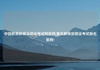 中国教育教师资格证考试网官网,重庆教师资格证考试报名官网?