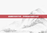 深圳聊天软件下载：寻找你的专属聊天社区