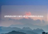 送妈妈的礼物手工制作,10岁女生送妈妈什么生日礼?