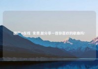 国产99在线  免费,能分享一首你喜欢的歌曲吗?