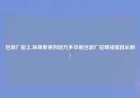 包装厂招工,深圳那里的地方多印刷包装厂招聘裱纸机长啊?