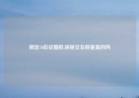 微信70后征婚群,探探交友群是真的吗