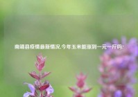 南靖县疫情最新情况,今年玉米能涨到一元一斤吗?