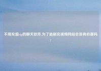 不用充值vip的聊天软件,为了追剧充爱情网站会员有必要吗?