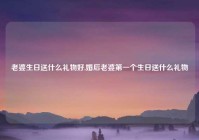 老婆生日送什么礼物好,婚后老婆第一个生日送什么礼物