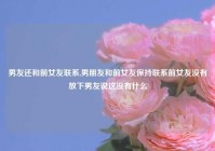 男友还和前女友联系,男朋友和前女友保持联系前女友没有放下男友说这没有什么