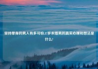 坚持单身的男人有多可怕,37岁未婚男的真实心理和想法是什么?