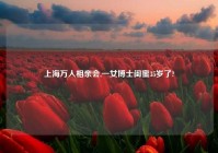 上海万人相亲会,一女博士闺蜜35岁了?