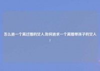 怎么追一个离过婚的女人,如何追求一个离婚带孩子的女人?