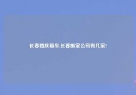 长春婚庆租车,长春搬家公司有几家?