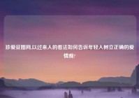 珍爱征婚网,以过来人的看法如何告诉年轻人树立正确的爱情观?