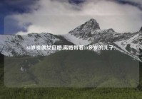 64岁丧偶女征婚,离婚带着10多岁的儿子?