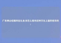 广东佛山结婚风俗礼金,你怎么看待这种文化上面的差异的?