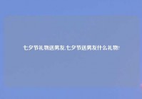 七夕节礼物送男友,七夕节送男友什么礼物?